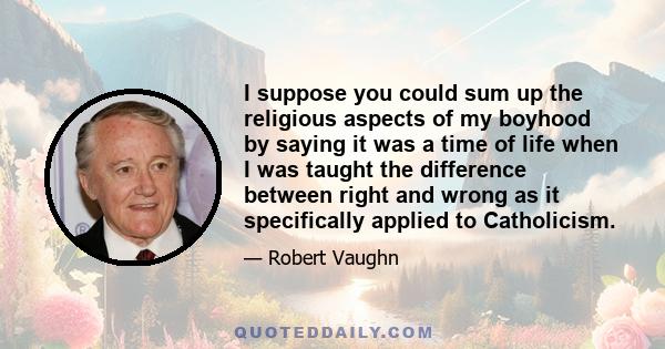 I suppose you could sum up the religious aspects of my boyhood by saying it was a time of life when I was taught the difference between right and wrong as it specifically applied to Catholicism.