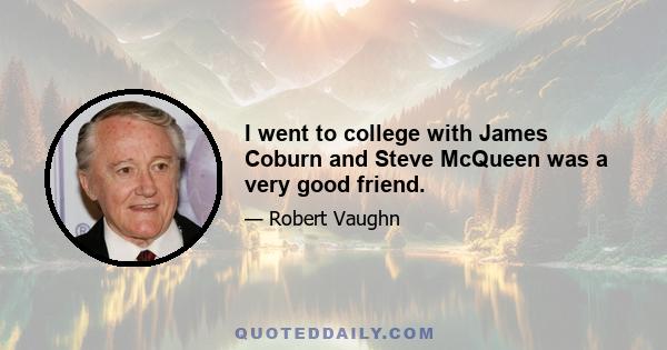 I went to college with James Coburn and Steve McQueen was a very good friend.