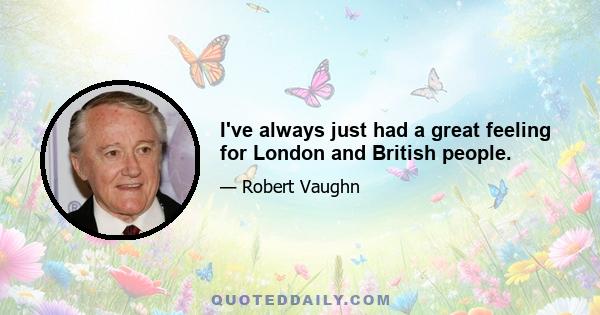 I've always just had a great feeling for London and British people.