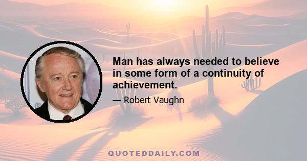 Man has always needed to believe in some form of a continuity of achievement.