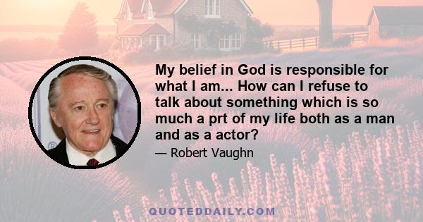 My belief in God is responsible for what I am... How can I refuse to talk about something which is so much a prt of my life both as a man and as a actor?