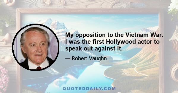 My opposition to the Vietnam War. I was the first Hollywood actor to speak out against it.