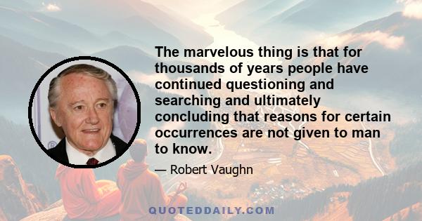 The marvelous thing is that for thousands of years people have continued questioning and searching and ultimately concluding that reasons for certain occurrences are not given to man to know.