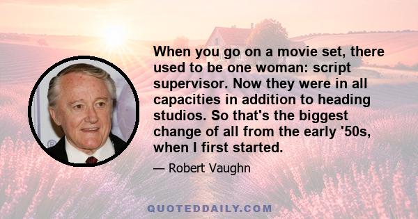 When you go on a movie set, there used to be one woman: script supervisor. Now they were in all capacities in addition to heading studios. So that's the biggest change of all from the early '50s, when I first started.