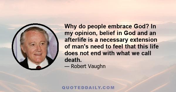 Why do people embrace God? In my opinion, belief in God and an afterlife is a necessary extension of man's need to feel that this life does not end with what we call death.