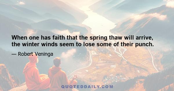 When one has faith that the spring thaw will arrive, the winter winds seem to lose some of their punch.