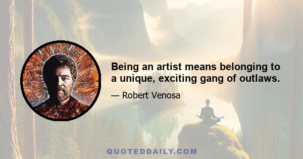 Being an artist means belonging to a unique, exciting gang of outlaws.