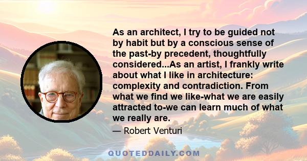 As an architect, I try to be guided not by habit but by a conscious sense of the past-by precedent, thoughtfully considered...As an artist, I frankly write about what I like in architecture: complexity and