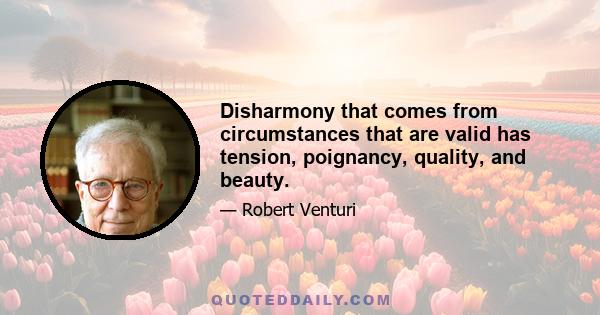 Disharmony that comes from circumstances that are valid has tension, poignancy, quality, and beauty.