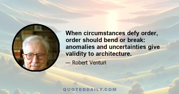 When circumstances defy order, order should bend or break: anomalies and uncertainties give validity to architecture.