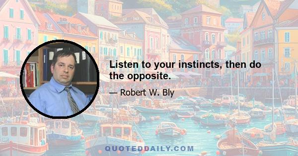 Listen to your instincts, then do the opposite.