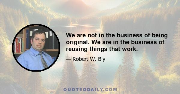 We are not in the business of being original. We are in the business of reusing things that work.