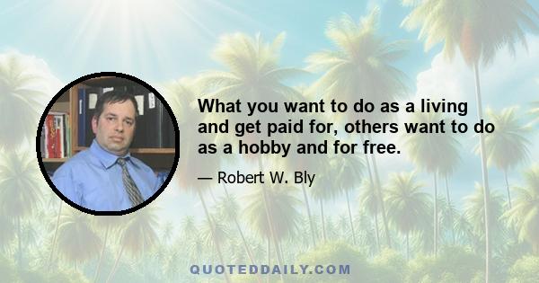 What you want to do as a living and get paid for, others want to do as a hobby and for free.