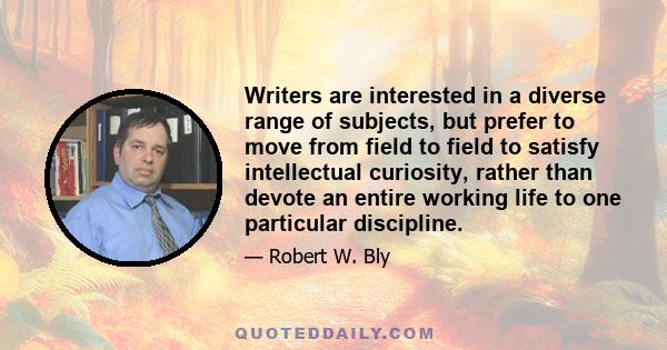 Writers are interested in a diverse range of subjects, but prefer to move from field to field to satisfy intellectual curiosity, rather than devote an entire working life to one particular discipline.