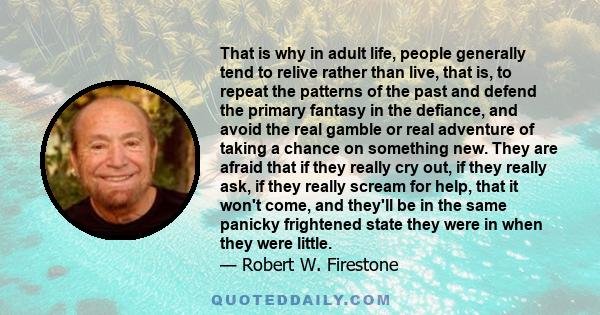 That is why in adult life, people generally tend to relive rather than live, that is, to repeat the patterns of the past and defend the primary fantasy in the defiance, and avoid the real gamble or real adventure of