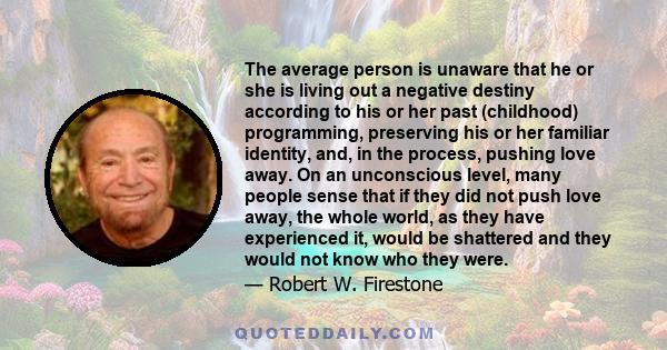 The average person is unaware that he or she is living out a negative destiny according to his or her past (childhood) programming, preserving his or her familiar identity, and, in the process, pushing love away. On an