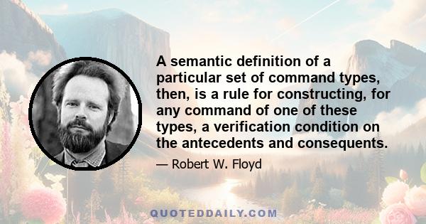 A semantic definition of a particular set of command types, then, is a rule for constructing, for any command of one of these types, a verification condition on the antecedents and consequents.