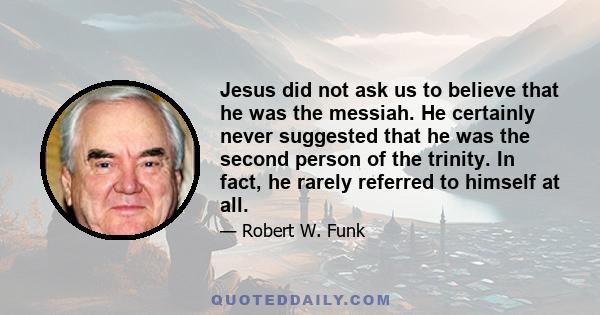 Jesus did not ask us to believe that he was the messiah. He certainly never suggested that he was the second person of the trinity. In fact, he rarely referred to himself at all.