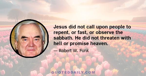 Jesus did not call upon people to repent, or fast, or observe the sabbath. He did not threaten with hell or promise heaven.