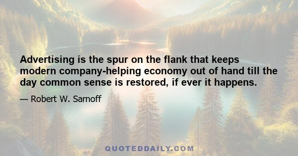 Advertising is the spur on the flank that keeps modern company-helping economy out of hand till the day common sense is restored, if ever it happens.