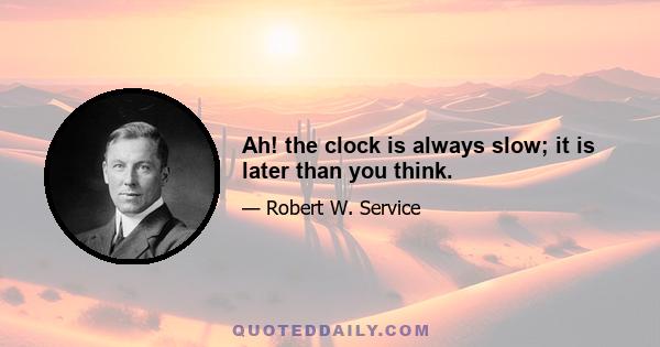 Ah! the clock is always slow; it is later than you think.