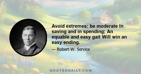 Avoid extremes: be moderate In saving and in spending; An equable and easy gait Will win an easy ending.