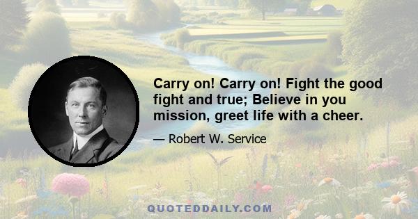 Carry on! Carry on! Fight the good fight and true; Believe in you mission, greet life with a cheer.