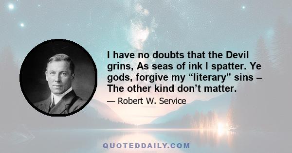 I have no doubts that the Devil grins, As seas of ink I spatter. Ye gods, forgive my “literary” sins – The other kind don’t matter.