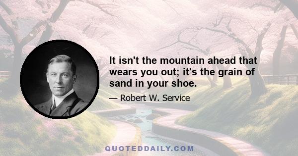 It isn't the mountain ahead that wears you out; it's the grain of sand in your shoe.