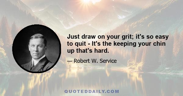 Just draw on your grit; it's so easy to quit - It's the keeping your chin up that's hard.