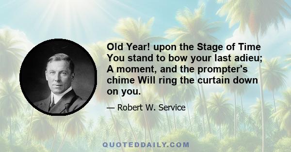 Old Year! upon the Stage of Time You stand to bow your last adieu; A moment, and the prompter's chime Will ring the curtain down on you.