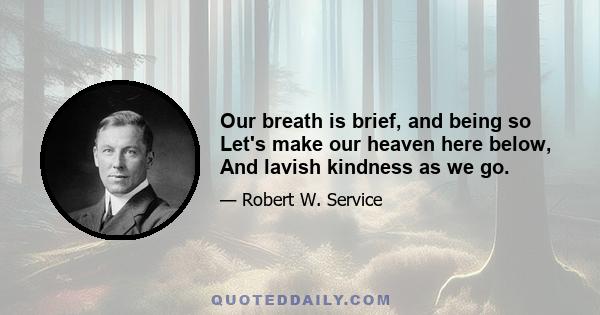 Our breath is brief, and being so Let's make our heaven here below, And lavish kindness as we go.