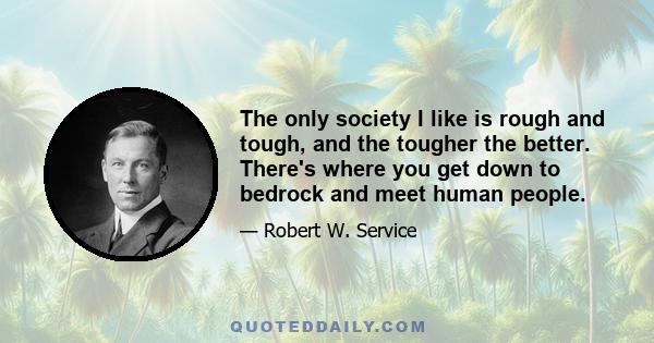 The only society I like is rough and tough, and the tougher the better. There's where you get down to bedrock and meet human people.