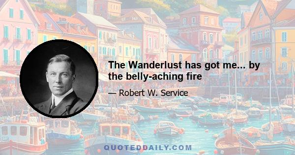 The Wanderlust has got me... by the belly-aching fire