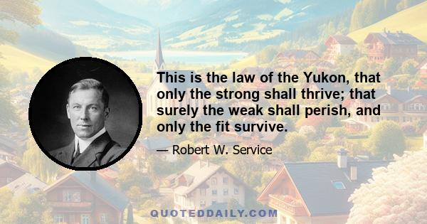 This is the law of the Yukon, that only the strong shall thrive; that surely the weak shall perish, and only the fit survive.