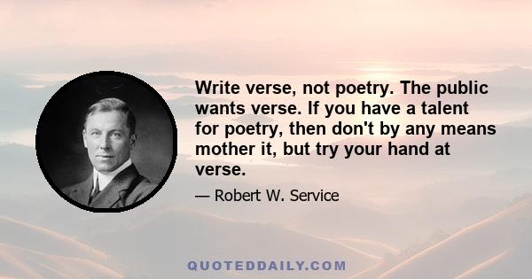 Write verse, not poetry. The public wants verse. If you have a talent for poetry, then don't by any means mother it, but try your hand at verse.