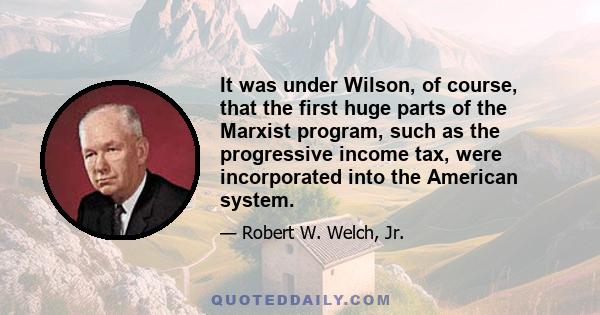 It was under Wilson, of course, that the first huge parts of the Marxist program, such as the progressive income tax, were incorporated into the American system.