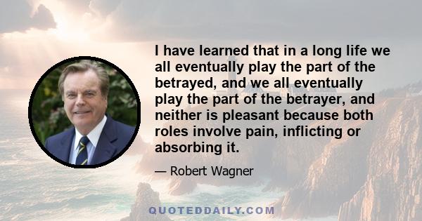 I have learned that in a long life we all eventually play the part of the betrayed, and we all eventually play the part of the betrayer, and neither is pleasant because both roles involve pain, inflicting or absorbing