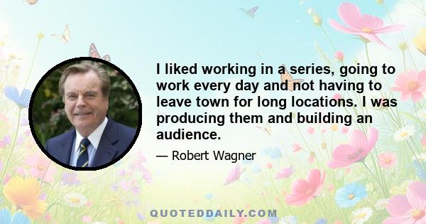 I liked working in a series, going to work every day and not having to leave town for long locations. I was producing them and building an audience.