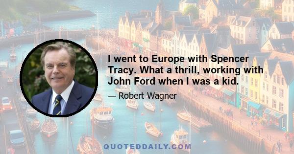 I went to Europe with Spencer Tracy. What a thrill, working with John Ford when I was a kid.