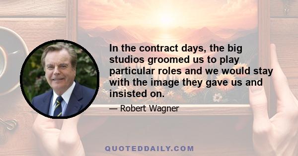 In the contract days, the big studios groomed us to play particular roles and we would stay with the image they gave us and insisted on.