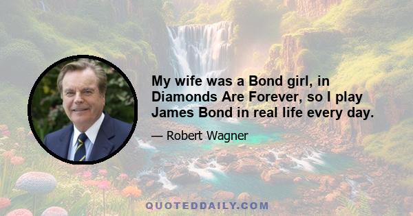 My wife was a Bond girl, in Diamonds Are Forever, so I play James Bond in real life every day.