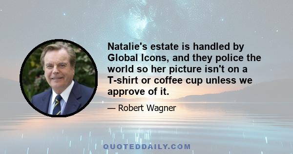 Natalie's estate is handled by Global Icons, and they police the world so her picture isn't on a T-shirt or coffee cup unless we approve of it.