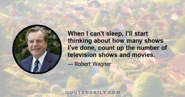 When I can't sleep, I'll start thinking about how many shows I've done, count up the number of television shows and movies.