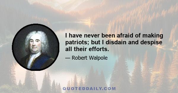 I have never been afraid of making patriots; but I disdain and despise all their efforts.