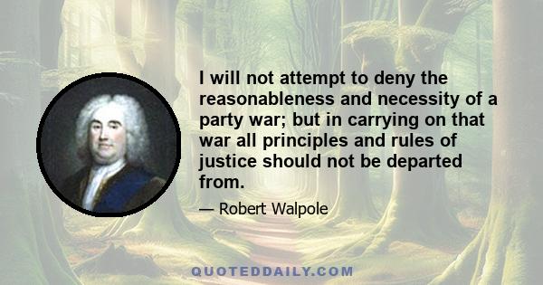 I will not attempt to deny the reasonableness and necessity of a party war; but in carrying on that war all principles and rules of justice should not be departed from.