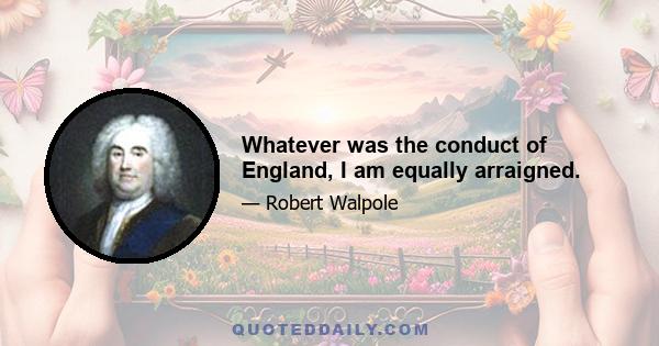 Whatever was the conduct of England, I am equally arraigned.