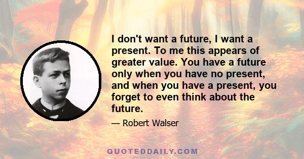 I don't want a future, I want a present. To me this appears of greater value. You have a future only when you have no present, and when you have a present, you forget to even think about the future.