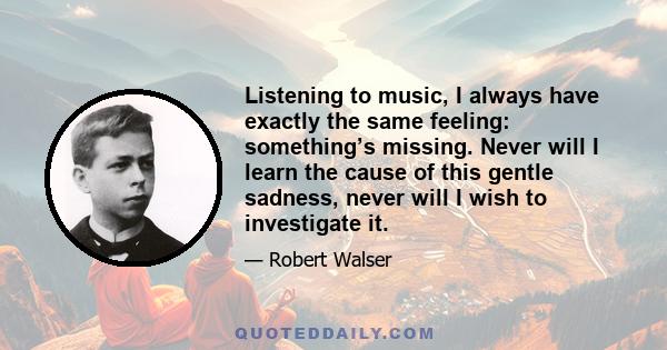 Listening to music, I always have exactly the same feeling: something’s missing. Never will I learn the cause of this gentle sadness, never will I wish to investigate it.