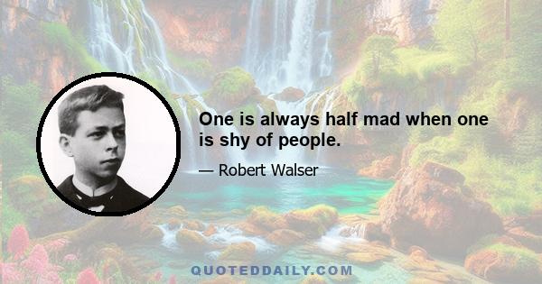 One is always half mad when one is shy of people.